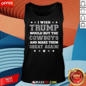 Happy I Wish Trump Would Buy The Cowboys And Make Them Great Again Tank-Top