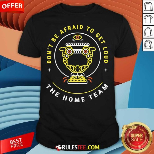 Top The Home Team Don't Be Afraid To Get Loud Crucible Of Life T-Shirt