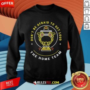 Top The Home Team Don't Be Afraid To Get Loud Crucible Of Life Sweatshirt