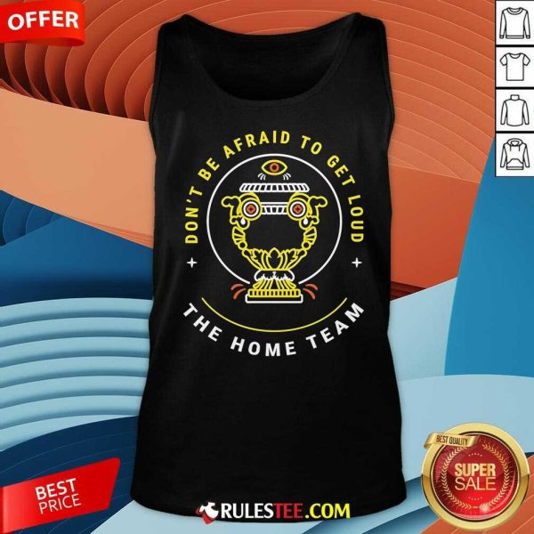 Top The Home Team Don't Be Afraid To Get Loud Crucible Of Life Tank-Top