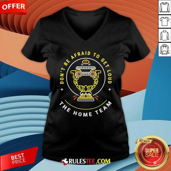 Top The Home Team Don't Be Afraid To Get Loud Crucible Of Life V-Neck