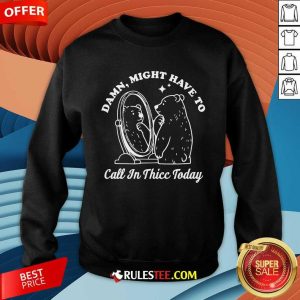 Funny Damn Might Have To Call In Thicc Today Bear Sweatshirt