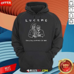 Funny Lucero Should've Learned By Now Hoodie