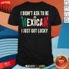 Nice I Didn't Ask To Be Mexican I Just Got Lucky T-Shirt