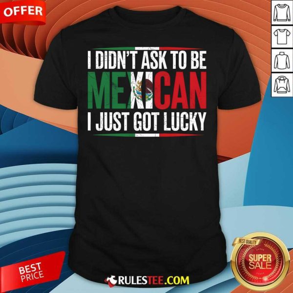 Nice I Didn't Ask To Be Mexican I Just Got Lucky T-Shirt