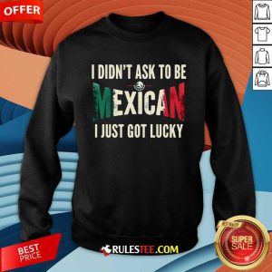 Nice I Didn't Ask To Be Mexican I Just Got Lucky Sweatshirt