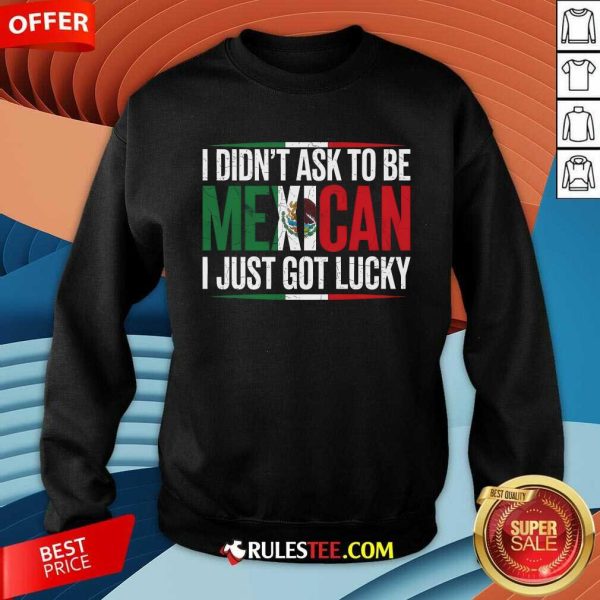 Nice I Didn't Ask To Be Mexican I Just Got Lucky Sweatshirt