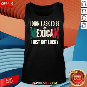 Nice I Didn't Ask To Be Mexican I Just Got Lucky Tank-Top