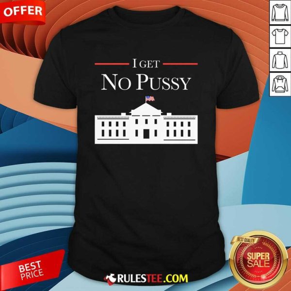 Funny I Get No Pussy White House T-Shirt