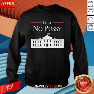 Funny I Get No Pussy White House Sweatshirt