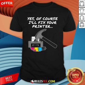 Funny Yes Of Course I'll Fix Your Printer T-Shirt