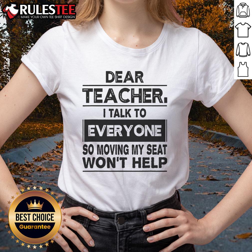 Alt Text: Funny Dear Teacher, I Talk to Everyone, So Moving My Seat Won't Help Ladies Tee design for humorous classroom attire.