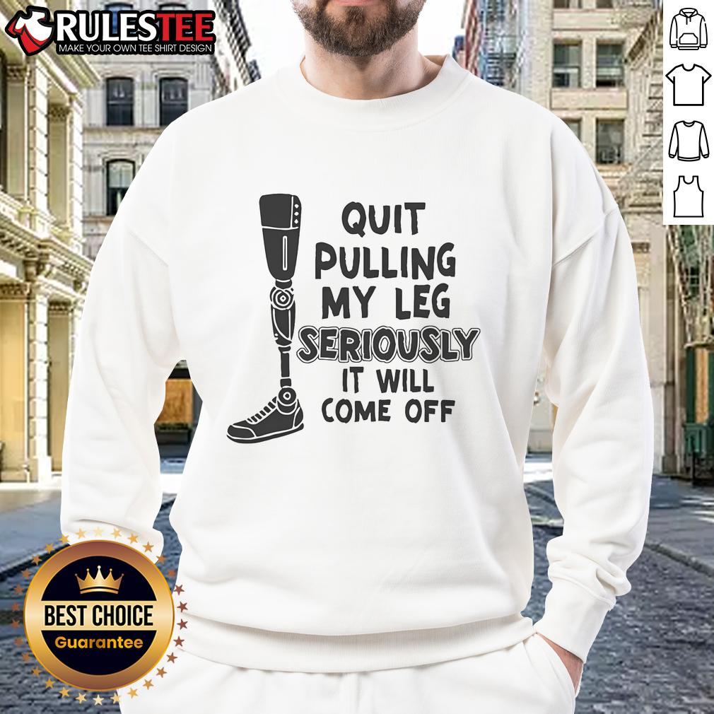 Funny sweatshirt featuring the phrase Quit pulling my leg, seriously, it will come off with a prosthetic leg design.