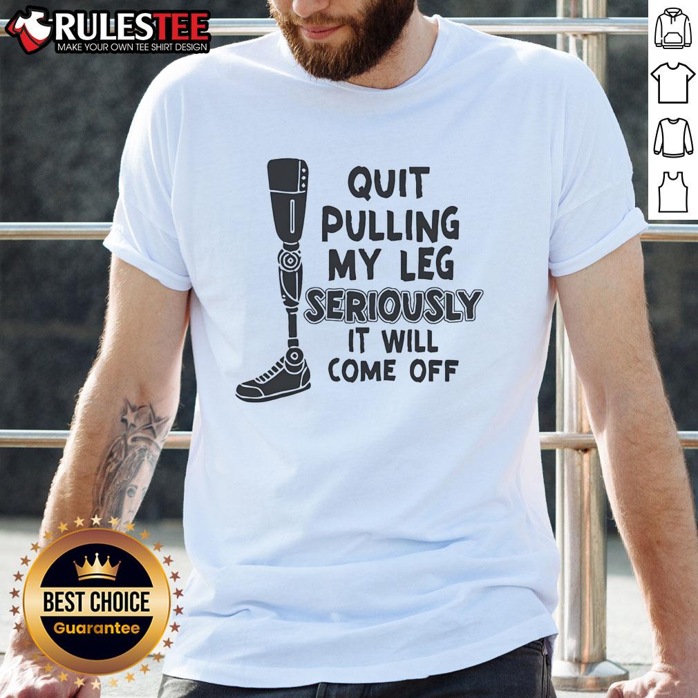 Alt Text: Funny prosthetic leg t-shirt with the phrase Quit Pulling My Leg Seriously It Will Come Off in bold letters.