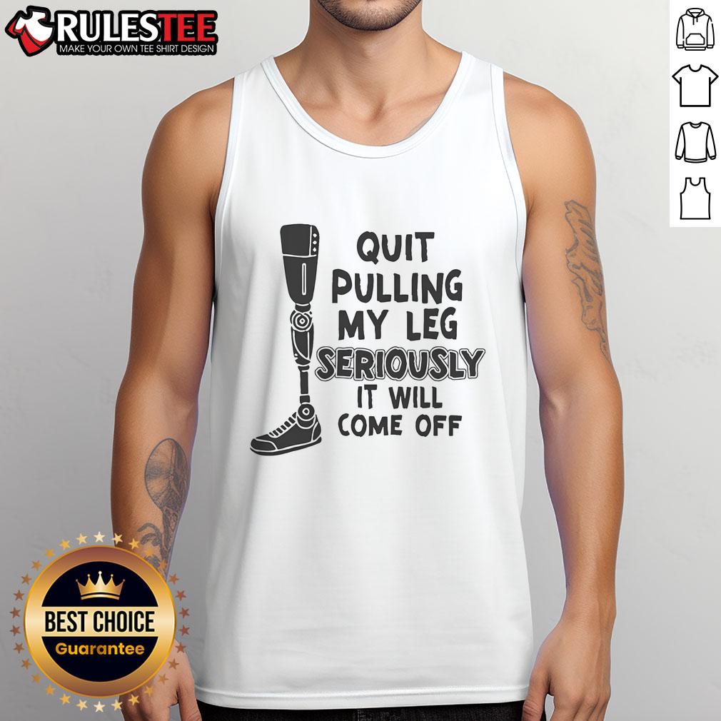 Funny tank top featuring the phrase Quit pulling my leg, seriously, it will come off! perfect for prosthetic leg wearers.