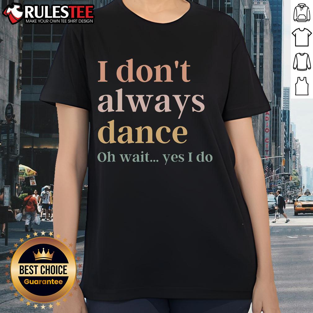 Awesome I Don't Always Dance Oh Wait Yes I Do Ladies Tee featuring a fun dance-themed graphic design.