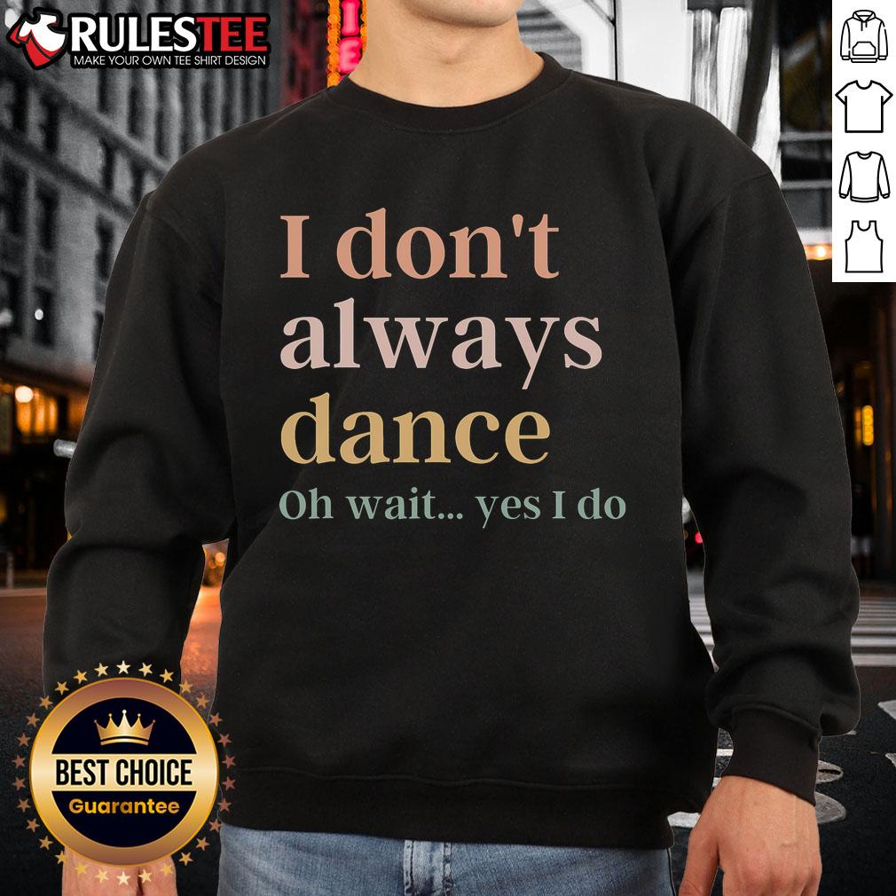 Alt Text: Cozy I Don't Always Dance, Oh Wait Yes I Do sweatshirt, perfect for dance lovers and casual wear enthusiasts.