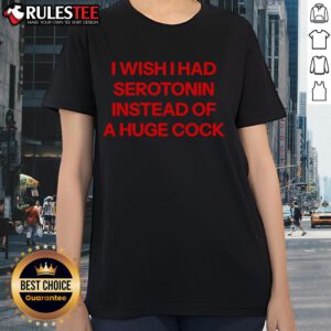 Funny I Wish I Had Serotonin Instead Of A Huge Cock Ladies Tee featuring humorous text on a casual women's t-shirt.