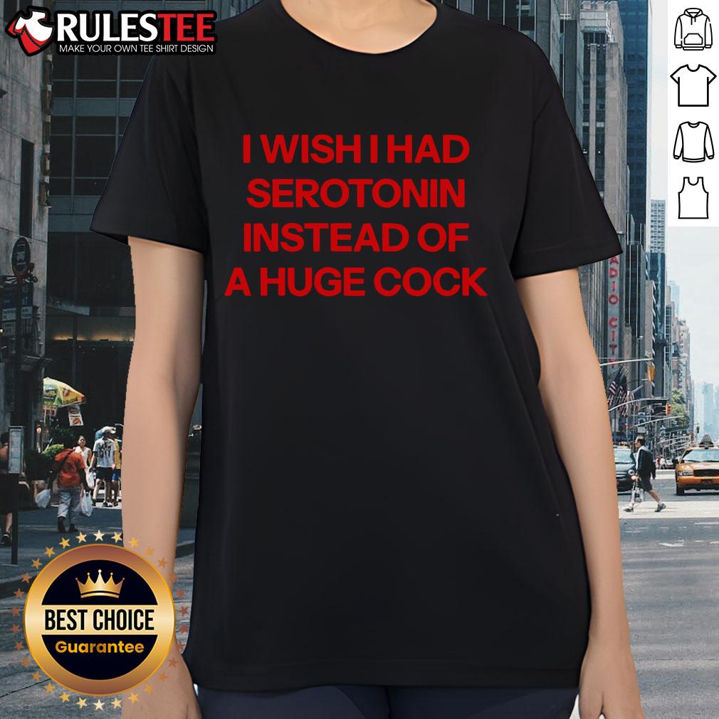 Funny I Wish I Had Serotonin Instead Of A Huge Cock Ladies Tee featuring humorous text on a casual women's t-shirt.