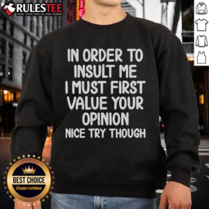 Funny sweatshirt with text 'In Order to Insult Me, I Must First Value Your Opinion - Nice Try Though' design.