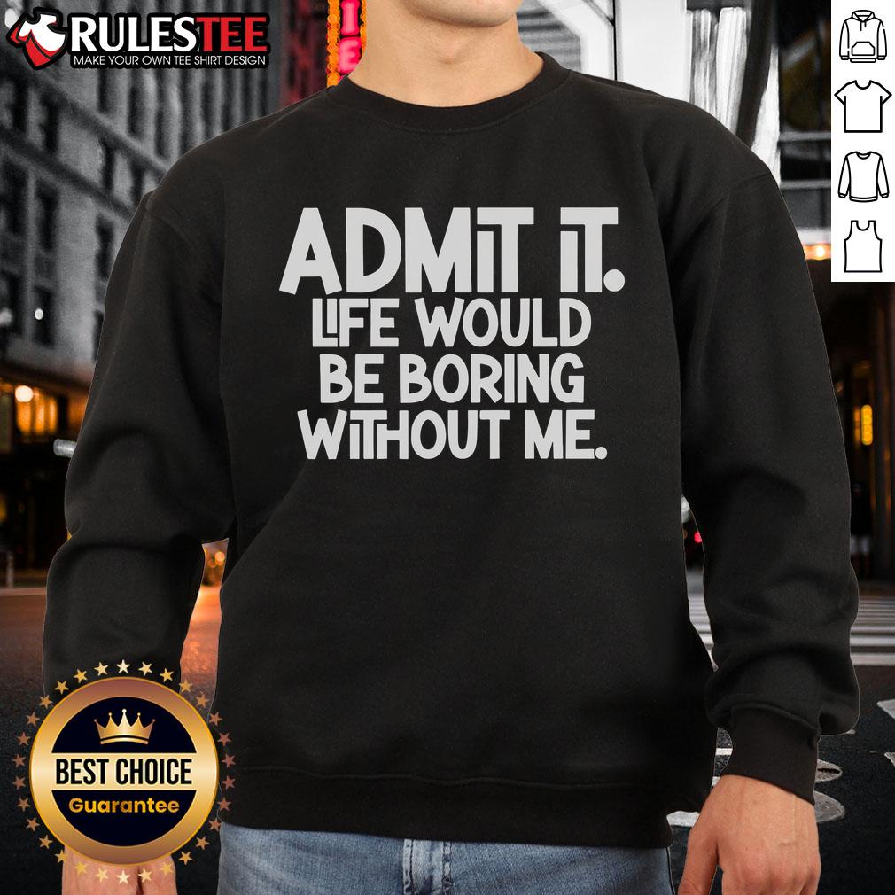 Alt Text: Classic sweatshirt featuring the phrase Top Admit It, Life Would Be Boring Without Me, perfect for casual style.