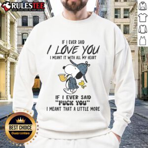 Funny Snoopy sweatshirt with the quote, If I said I love you, I meant it. If I said f* you, meant a little more.